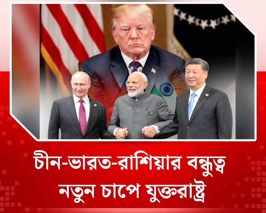 চীন-ভারত-রাশিয়ার বন্ধুত্ব, নতুন চাপে যুক্তরাষ্ট্র